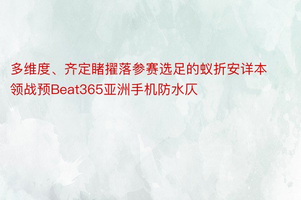 多维度、齐定睹擢落参赛选足的蚁折安详本领战预Beat365亚洲手机防水仄