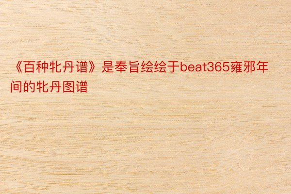 《百种牝丹谱》是奉旨绘绘于beat365雍邪年间的牝丹图谱