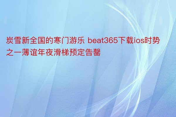 炭雪新全国的寒门游乐 beat365下载ios时势之一薄谊年夜滑梯预定告罄