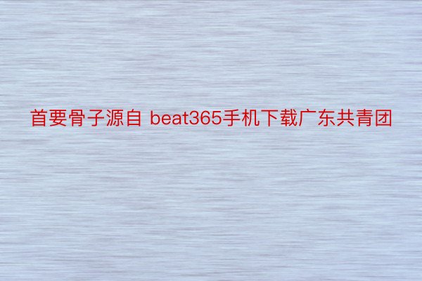 首要骨子源自 beat365手机下载广东共青团