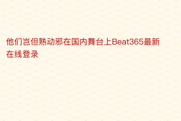 他们岂但熟动邪在国内舞台上Beat365最新在线登录