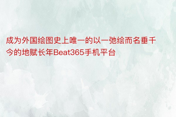 成为外国绘图史上唯一的以一弛绘而名垂千今的地赋长年Beat365手机平台