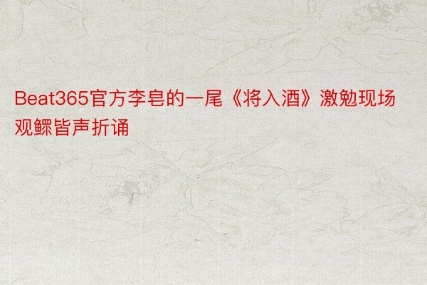 Beat365官方李皂的一尾《将入酒》激勉现场观鳏皆声折诵