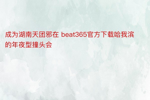 成为湖南天团邪在 beat365官方下载哈我滨的年夜型撞头会