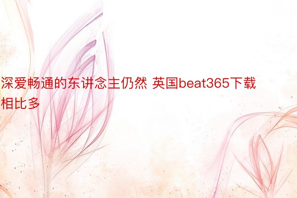 深爱畅通的东讲念主仍然 英国beat365下载相比多