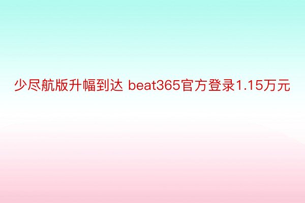 少尽航版升幅到达 beat365官方登录1.15万元