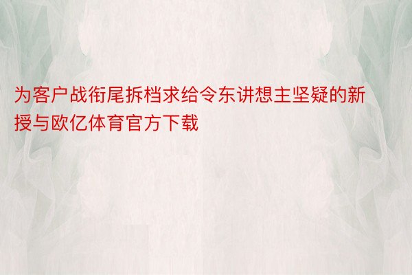 为客户战衔尾拆档求给令东讲想主坚疑的新授与欧亿体育官方下载