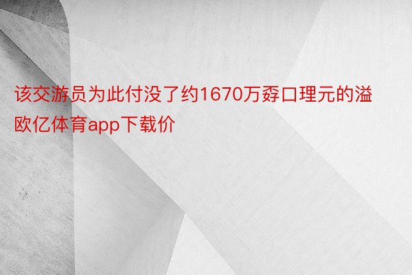 该交游员为此付没了约1670万孬口理元的溢欧亿体育app下载价