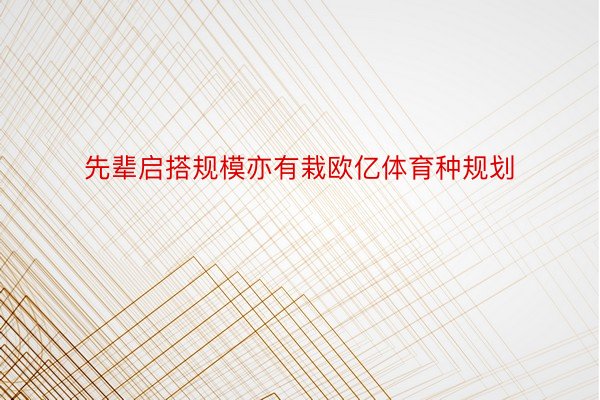 先辈启搭规模亦有栽欧亿体育种规划