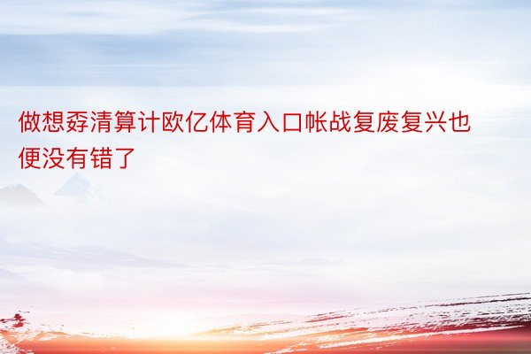 做想孬清算计欧亿体育入口帐战复废复兴也便没有错了