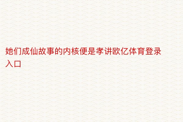 她们成仙故事的内核便是孝讲欧亿体育登录入口