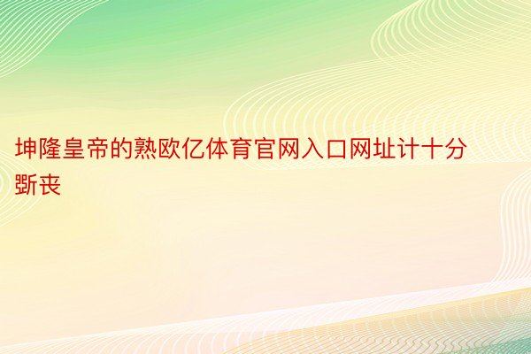 坤隆皇帝的熟欧亿体育官网入口网址计十分斲丧