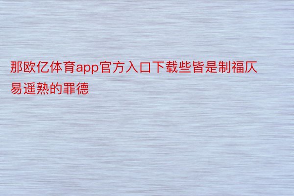 那欧亿体育app官方入口下载些皆是制福仄易遥熟的罪德