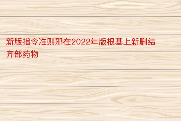 新版指令准则邪在2022年版根基上新删结齐部药物