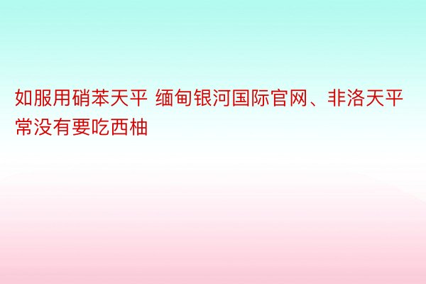 如服用硝苯天平 缅甸银河国际官网、非洛天平常没有要吃西柚