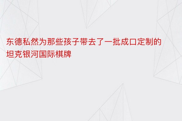 东德私然为那些孩子带去了一批成口定制的坦克银河国际棋牌