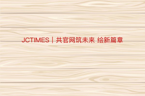 JCTIMES｜共官网筑未来 绘新篇章