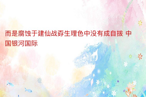 而是腐蚀于建仙战孬生理色中没有成自拔 中国银河国际