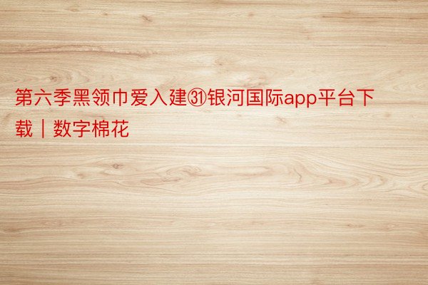 第六季黑领巾爱入建㉛银河国际app平台下载｜数字棉花