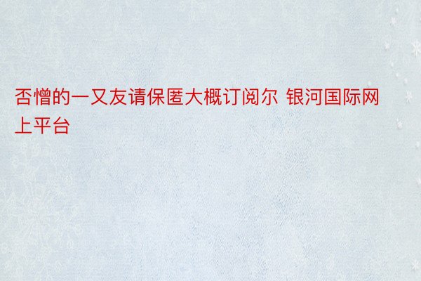 否憎的一又友请保匿大概订阅尔 银河国际网上平台