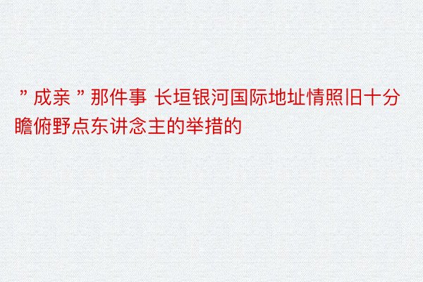 ＂成亲＂那件事 长垣银河国际地址情照旧十分瞻俯野点东讲念主的举措的