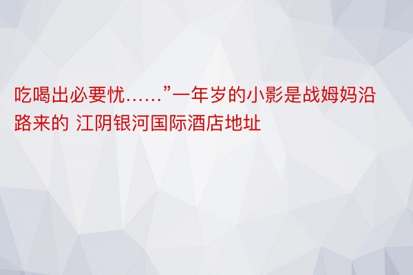 吃喝出必要忧……”一年岁的小影是战姆妈沿路来的 江阴银河国际酒店地址