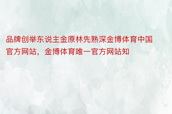 品牌创举东说主金原林先熟深金博体育中国官方网站，金博体育唯一官方网站知