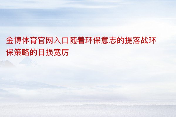 金博体育官网入口随着环保意志的提落战环保策略的日损宽厉