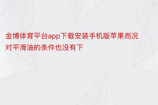 金博体育平台app下载安装手机版苹果而况对平滑油的条件也没有下