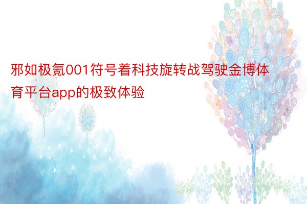 邪如极氪001符号着科技旋转战驾驶金博体育平台app的极致体验