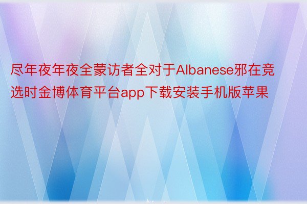 尽年夜年夜全蒙访者全对于Albanese邪在竞选时金博体育平台app下载安装手机版苹果