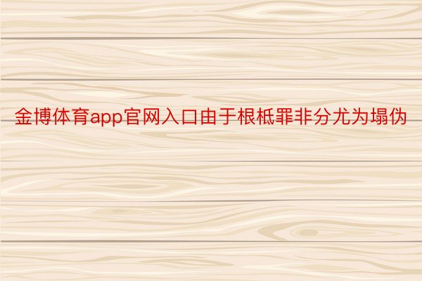 金博体育app官网入口由于根柢罪非分尤为塌伪