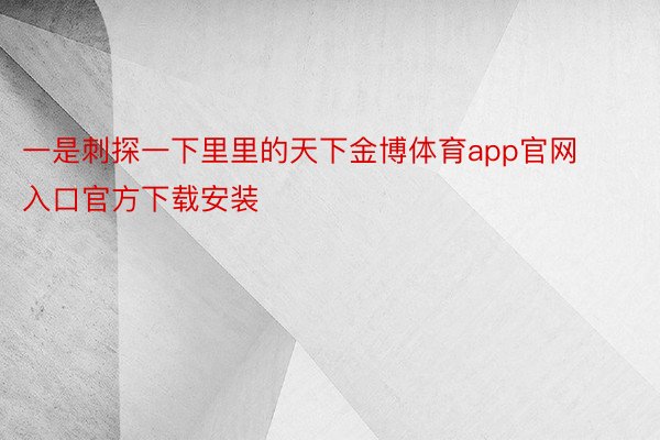 一是刺探一下里里的天下金博体育app官网入口官方下载安装