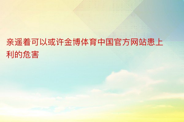 亲遥着可以或许金博体育中国官方网站患上利的危害