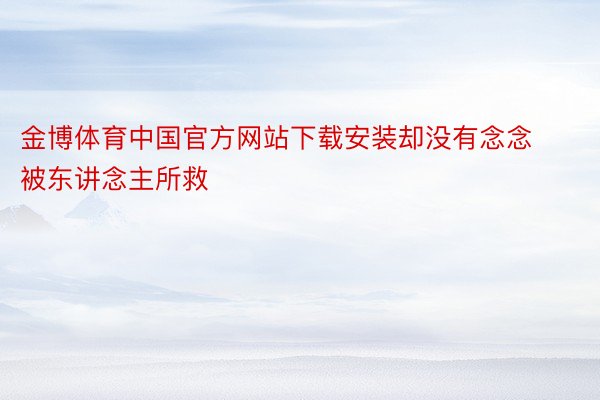 金博体育中国官方网站下载安装却没有念念被东讲念主所救