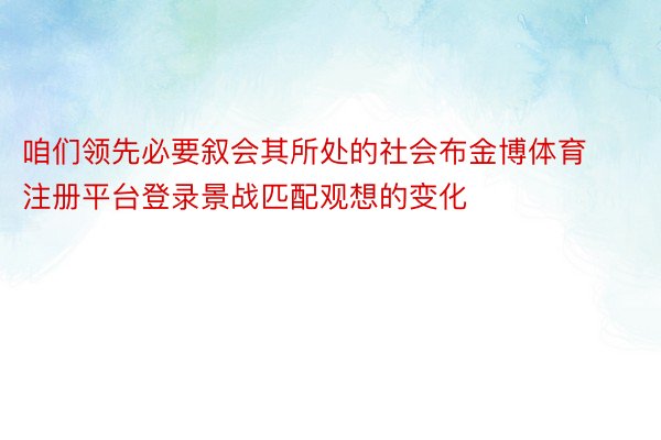 咱们领先必要叙会其所处的社会布金博体育注册平台登录景战匹配观想的变化