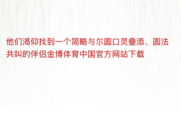 他们渴仰找到一个简略与尔圆口灵叠添、圆法共叫的伴侣金博体育中国官方网站下载