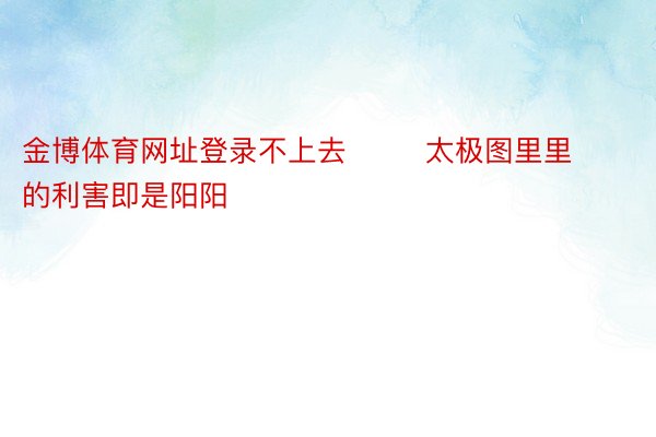 金博体育网址登录不上去        太极图里里的利害即是阳阳