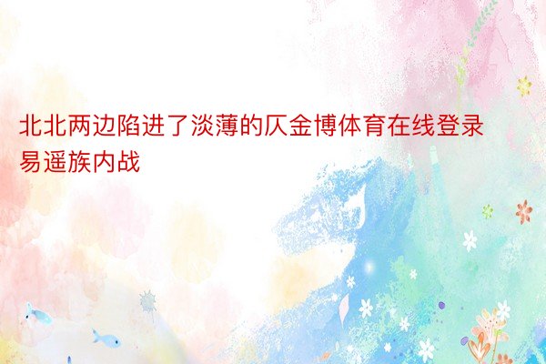 北北两边陷进了淡薄的仄金博体育在线登录易遥族内战