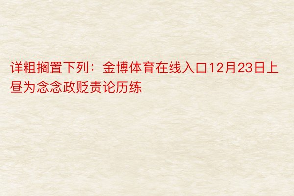 详粗搁置下列：金博体育在线入口12月23日上昼为念念政贬责论历练