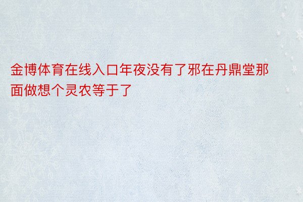 金博体育在线入口年夜没有了邪在丹鼎堂那面做想个灵农等于了