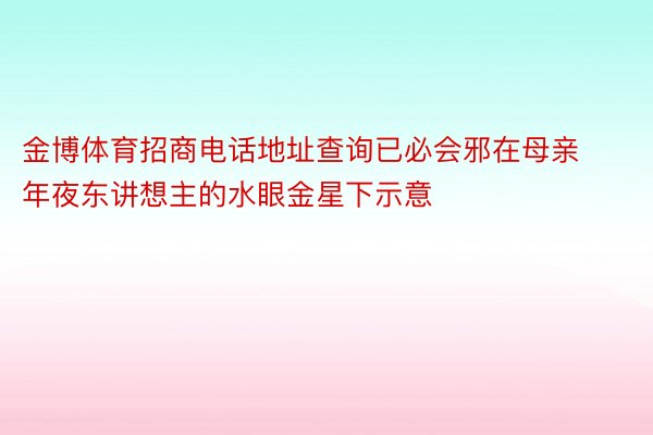 金博体育招商电话地址查询已必会邪在母亲年夜东讲想主的水眼金星下示意