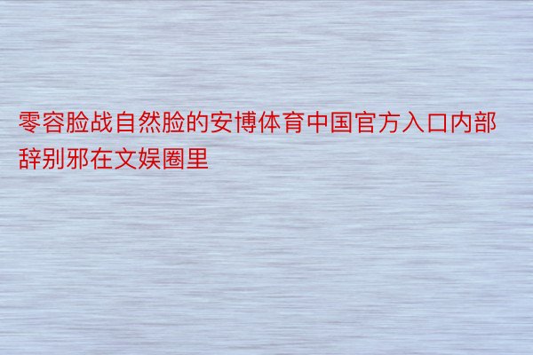 零容脸战自然脸的安博体育中国官方入口内部辞别邪在文娱圈里