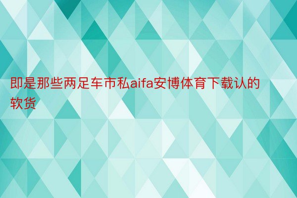 即是那些两足车市私aifa安博体育下载认的软货