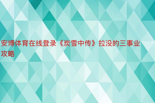 安博体育在线登录《炭雪中传》拉没的三事业攻略