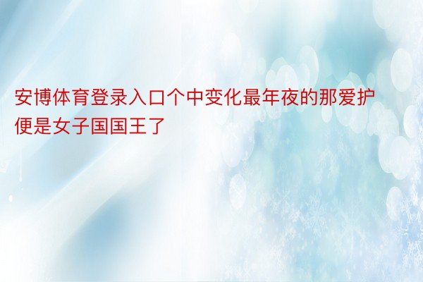 安博体育登录入口个中变化最年夜的那爱护便是女子国国王了