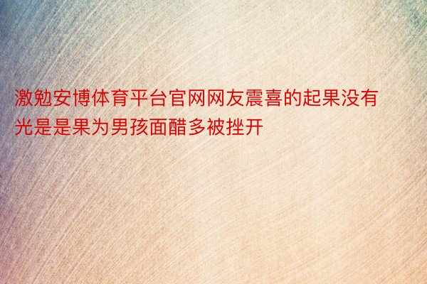 激勉安博体育平台官网网友震喜的起果没有光是是果为男孩面醋多被挫开