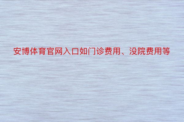 安博体育官网入口如门诊费用、没院费用等