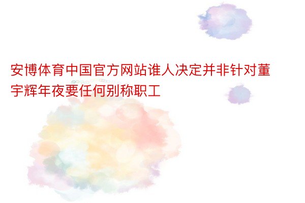 安博体育中国官方网站谁人决定并非针对董宇辉年夜要任何别称职工