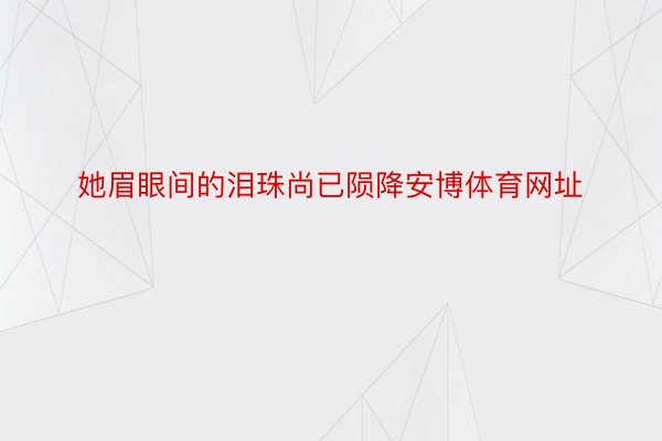 她眉眼间的泪珠尚已陨降安博体育网址